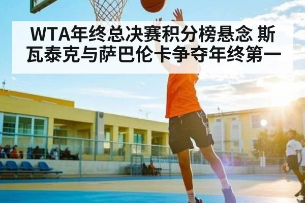 WTA年终总决赛积分榜悬念 斯瓦泰克与萨巴伦卡争夺年终第一